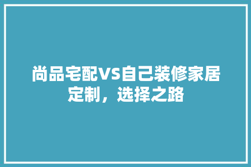 尚品宅配VS自己装修家居定制，选择之路