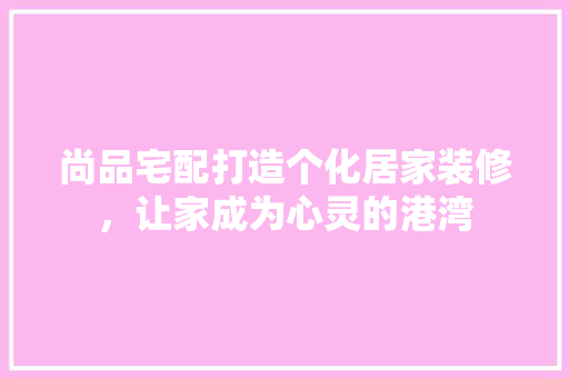 尚品宅配打造个化居家装修，让家成为心灵的港湾