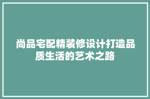尚品宅配精装修设计打造品质生活的艺术之路
