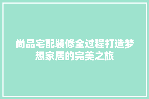 尚品宅配装修全过程打造梦想家居的完美之旅