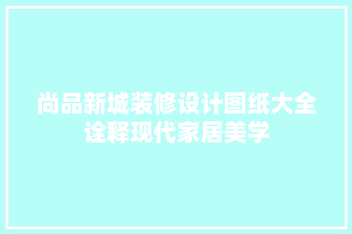 尚品新城装修设计图纸大全诠释现代家居美学