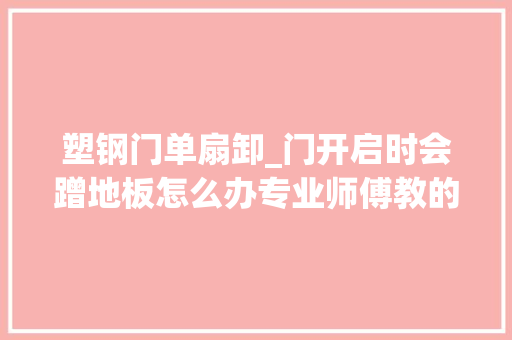塑钢门单扇卸_门开启时会蹭地板怎么办专业师傅教的办法很快解决了问题