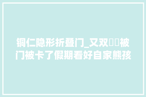 铜仁隐形折叠门_又双叒叕被门被卡了假期看好自家熊孩子