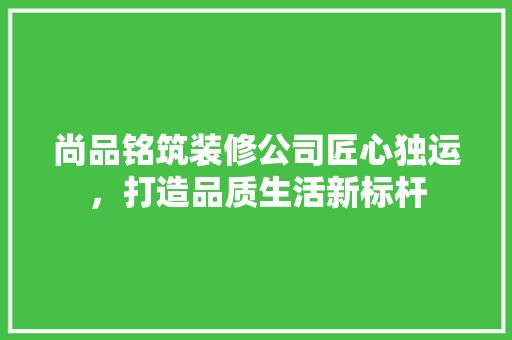 尚品铭筑装修公司匠心独运，打造品质生活新标杆