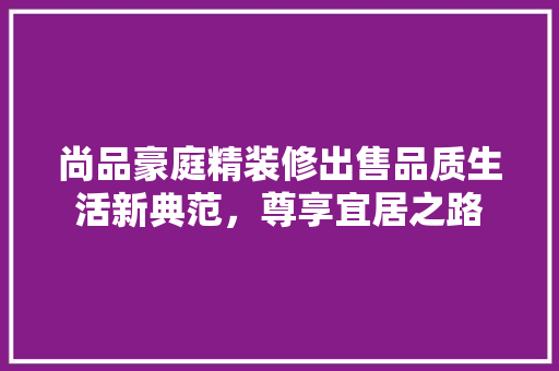 尚品豪庭精装修出售品质生活新典范，尊享宜居之路