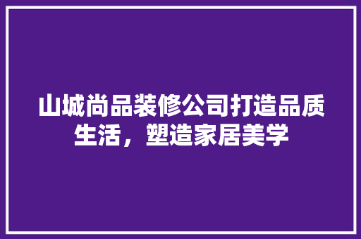 山城尚品装修公司打造品质生活，塑造家居美学