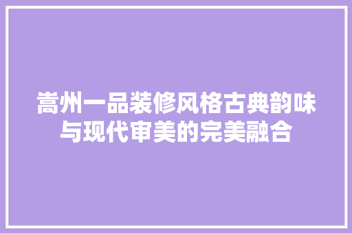 嵩州一品装修风格古典韵味与现代审美的完美融合