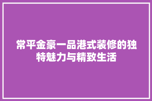 常平金豪一品港式装修的独特魅力与精致生活