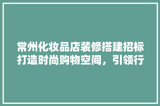 常州化妆品店装修搭建招标打造时尚购物空间，引领行业新潮流