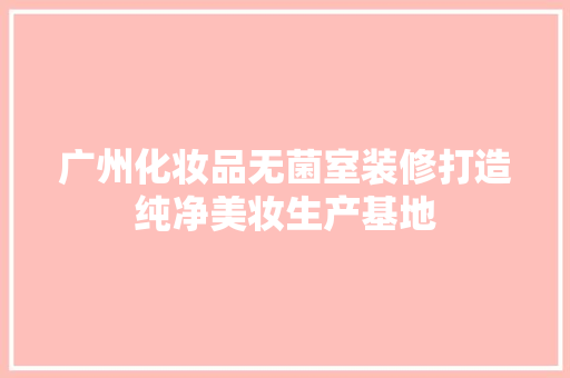 广州化妆品无菌室装修打造纯净美妆生产基地