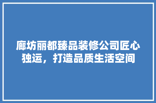 廊坊丽都臻品装修公司匠心独运，打造品质生活空间