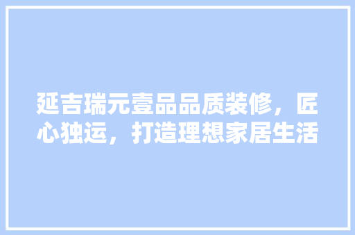 延吉瑞元壹品品质装修，匠心独运，打造理想家居生活