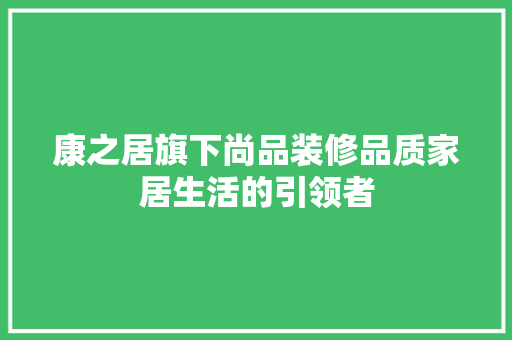 康之居旗下尚品装修品质家居生活的引领者