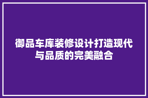 御品车库装修设计打造现代与品质的完美融合