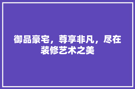 御品豪宅，尊享非凡，尽在装修艺术之美