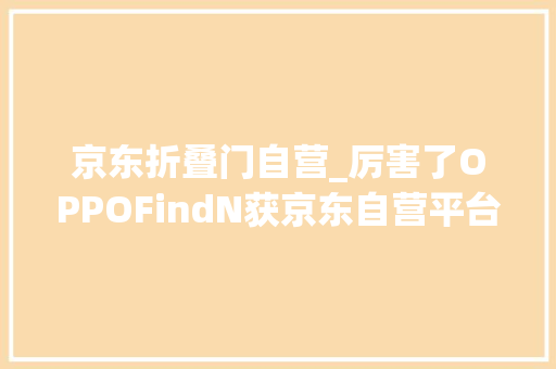 京东折叠门自营_厉害了OPPOFindN获京东自营平台上半年折叠屏销冠 折叠门