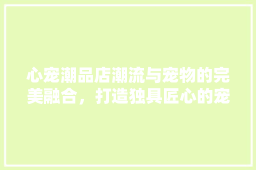 心宠潮品店潮流与宠物的完美融合，打造独具匠心的宠物生活空间