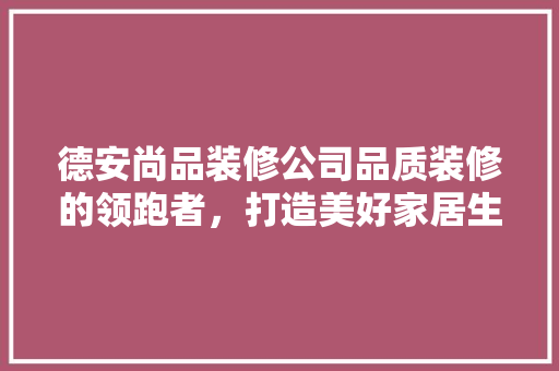 德安尚品装修公司品质装修的领跑者，打造美好家居生活