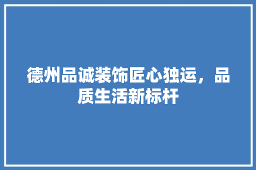 德州品诚装饰匠心独运，品质生活新标杆