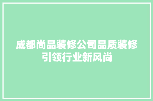 成都尚品装修公司品质装修引领行业新风尚