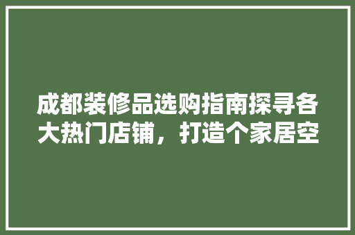 成都装修品选购指南探寻各大热门店铺，打造个家居空间