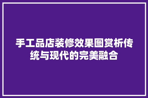 手工品店装修效果图赏析传统与现代的完美融合