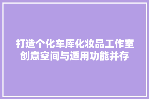 打造个化车库化妆品工作室创意空间与适用功能并存