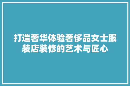 打造奢华体验奢侈品女士服装店装修的艺术与匠心
