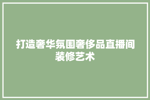 打造奢华氛围奢侈品直播间装修艺术