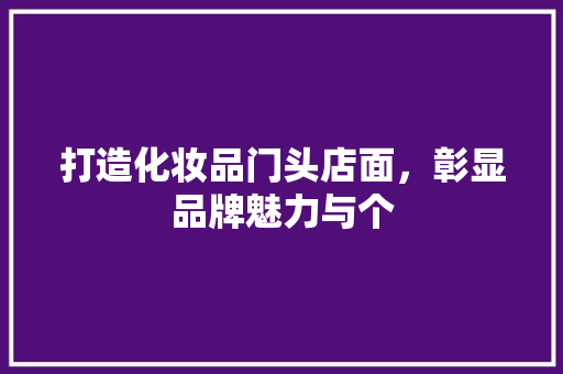 打造化妆品门头店面，彰显品牌魅力与个