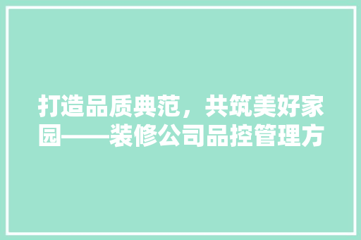 打造品质典范，共筑美好家园——装修公司品控管理方法详细