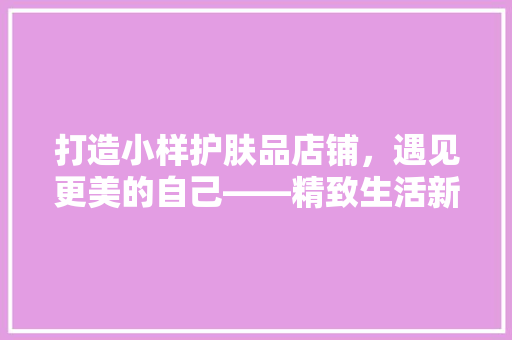 打造小样护肤品店铺，遇见更美的自己——精致生活新风尚