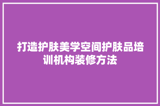 打造护肤美学空间护肤品培训机构装修方法