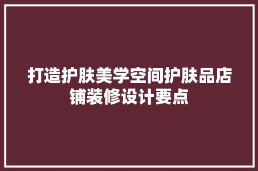 打造护肤美学空间护肤品店铺装修设计要点