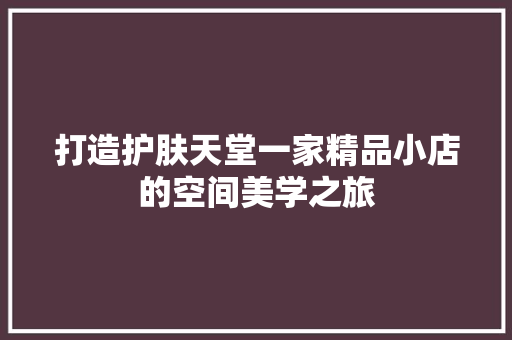 打造护肤天堂一家精品小店的空间美学之旅