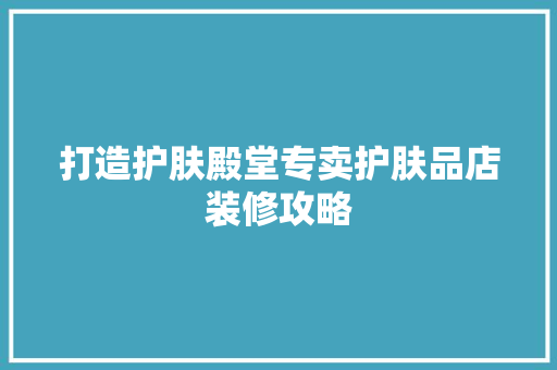 打造护肤殿堂专卖护肤品店装修攻略