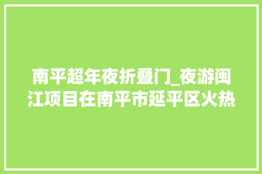 南平超年夜折叠门_夜游闽江项目在南平市延平区火热进行