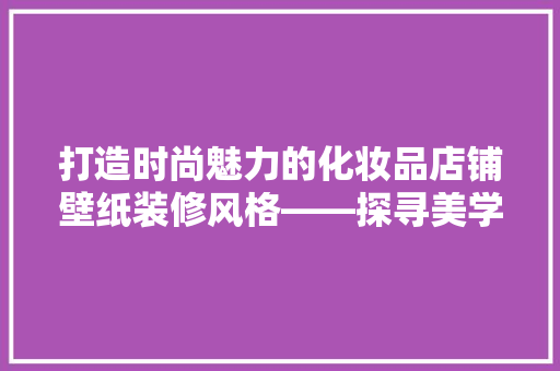 打造时尚魅力的化妆品店铺壁纸装修风格——探寻美学与商业的完美融合