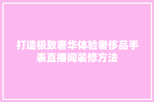 打造极致奢华体验奢侈品手表直播间装修方法