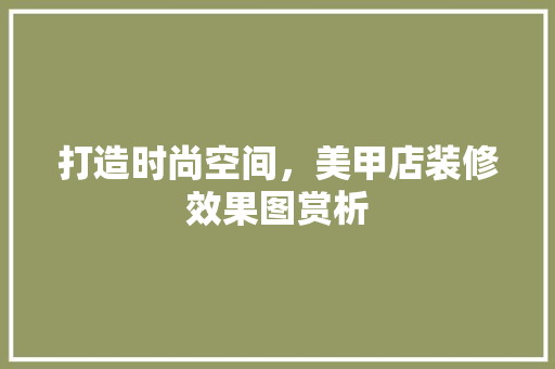打造时尚空间，美甲店装修效果图赏析
