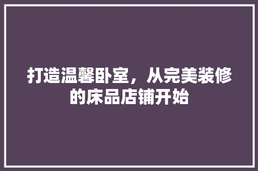 打造温馨卧室，从完美装修的床品店铺开始