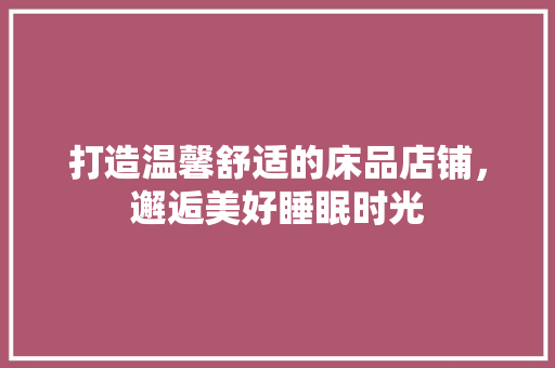打造温馨舒适的床品店铺，邂逅美好睡眠时光