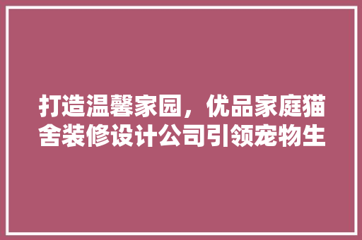 打造温馨家园，优品家庭猫舍装修设计公司引领宠物生活新风尚