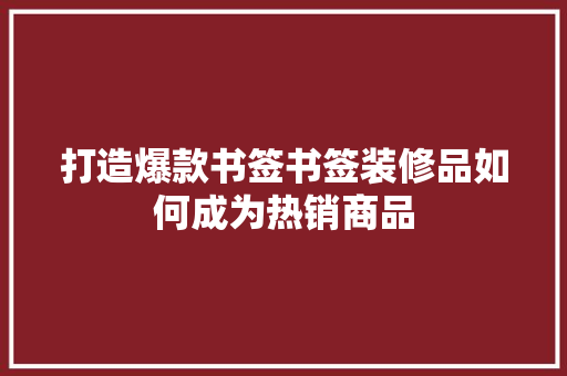 打造爆款书签书签装修品如何成为热销商品