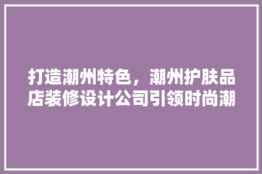 打造潮州特色，潮州护肤品店装修设计公司引领时尚潮流