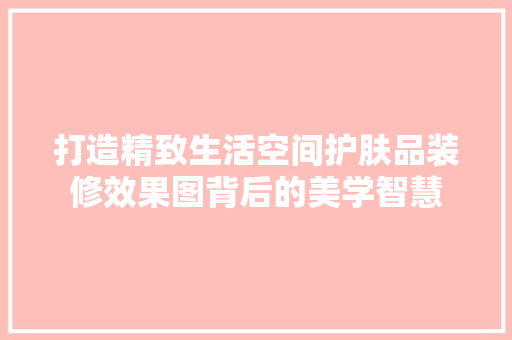 打造精致生活空间护肤品装修效果图背后的美学智慧