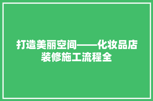 打造美丽空间——化妆品店装修施工流程全