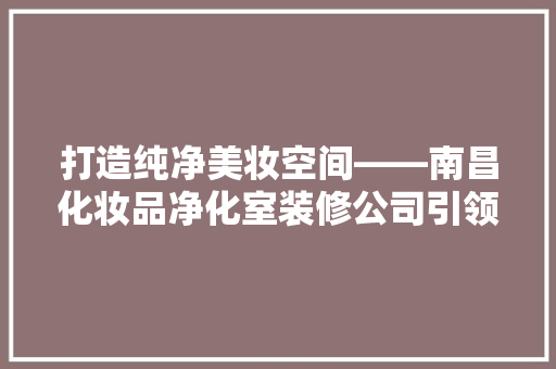 打造纯净美妆空间——南昌化妆品净化室装修公司引领行业新潮流