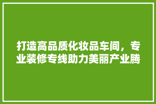 打造高品质化妆品车间，专业装修专线助力美丽产业腾飞