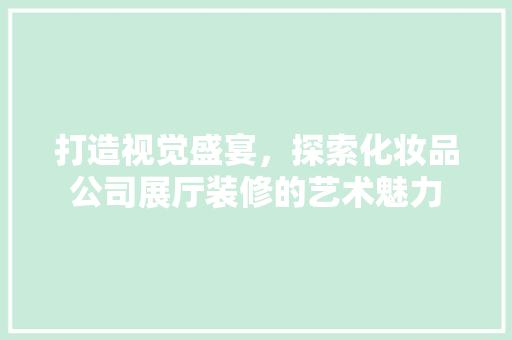 打造视觉盛宴，探索化妆品公司展厅装修的艺术魅力